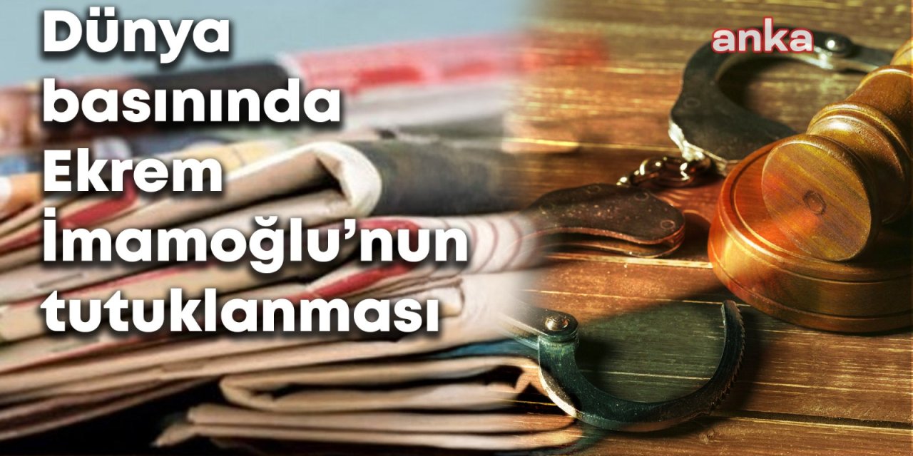 İmamoğlu’nun tutuklanması dünya basınında: “İmamoğlu protestoları, demokrasi mücadelesine dönüştü”