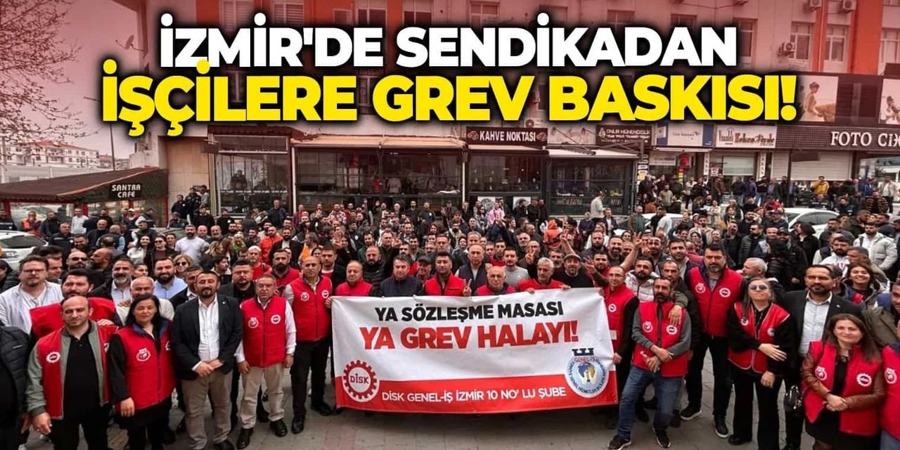 İzmir'de sendikadan işçilere grev baskısı!